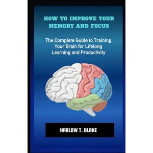 BLAKE, HARLOW T. HOW TO IMPROVE YOUR MEMORY AND FOCUS: The Complete Guide to Training Your Brain for Lifelong Learning and Productivity BLAKE, HARLOW T. HOW TO IMPROVE YOUR MEMORY AND FOCUS: The Complete Guide to Training Your Brain for Lifelong Learning and Productivity