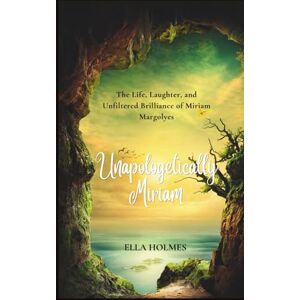 Holmes, Ella Unapologetically Miriam: The Life, Laughter, and Unfiltered Brilliance of Miriam Margolyes Holmes, Ella Unapologetically Miriam: The Life, Laughter, and Unfiltered Brilliance of Miriam Margolyes