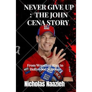 Naazieh, Nicholas Never Give Up : The John Cena Story: From Wrestling Ring to Hollywood Stardom Naazieh, Nicholas Never Give Up : The John Cena Story: From Wrestling Ring to Hollywood Stardom