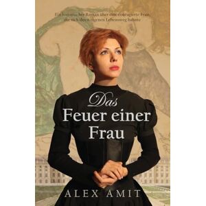 Amit, Alex Das Feuer einer Frau: Ein historischer Roman über eine couragierte Frau, die sich ihren eigenen Lebensweg bahnte Amit, Alex Das Feuer einer Frau: Ein historischer Roman über eine couragierte Frau, die sich ihren eigenen Lebensweg bahnte