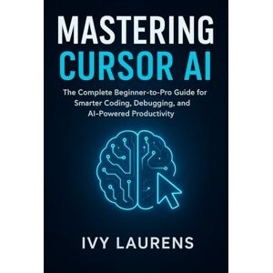 Laurens, Ivy Mastering Cursor AI: The Complete Beginner-to-Pro Guide for Smarter Coding, Debugging, and AI-Powered Productivity Laurens, Ivy Mastering Cursor AI: The Complete Beginner-to-Pro Guide for Smarter Coding, Debugging, and AI-Powered Productivity