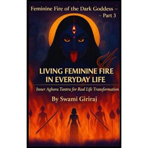 Giriraj, Swami Feminine Fire of the Dark Goddess – Part 3: LIVING FEMININE FIRE IN EVERYDAY LIFE Giriraj, Swami Feminine Fire of the Dark Goddess – Part 3: LIVING FEMININE FIRE IN EVERYDAY LIFE