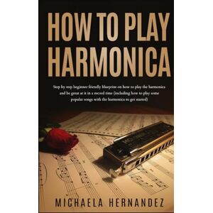 Hernandez, Michaela How to Play Harmonica: Step by Step Beginner Friendly Blueprint on How to Play the Harmonica and Be Great at it in Record time Hernandez, Michaela How to Play Harmonica: Step by Step Beginner Friendly Blueprint on How to Play the Harmonica and Be Great at it in Record time