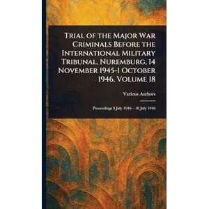 Various Trial of the Major War Criminals Before the International Military Tribunal, Nuremburg, 14 November 1945-1 October 1946, Volume 18 Various Trial of the Major War Criminals Before the International Military Tribunal, Nuremburg, 14 November 1945-1 October 1946, Volume 18