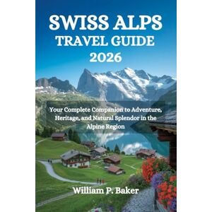 Baker, William P. SWISS ALPS TRAVEL GUIDE 2026: Your Complete Companion to Adventure, Heritage, and Natural Splendor in the Alpine Region Baker, William P. SWISS ALPS TRAVEL GUIDE 2026: Your Complete Companion to Adventure, Heritage, and Natural Splendor in the Alpine Region