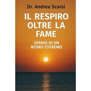Scarsi, Andrea Il Respiro Oltre La Fame: Diario Di Un Ritiro Estremo Scarsi, Andrea Il Respiro Oltre La Fame: Diario Di Un Ritiro Estremo