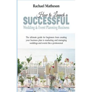 Matheson, Rachael How to Launch a Successful Wedding & Event Planning Business: The Ultimate Guide for Beginners Matheson, Rachael How to Launch a Successful Wedding & Event Planning Business: The Ultimate Guide for Beginners
