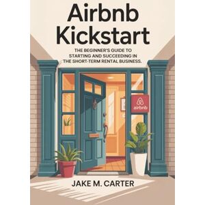 Carter, Jake M. Airbnb Kickstart: The Beginner’s Guide to Starting and Succeeding in the Short-Term Rental Business — Step-by-Step Tips to Launch Your First Airbnb for Profit Carter, Jake M. Airbnb Kickstart: The Beginner’s Guide to Starting and Succeeding in the Short-Term Rental Business — Step-by-Step Tips to Launch Your First Airbnb for Profit