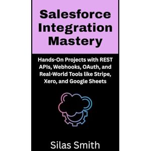 Smith, Silas Salesforce Integration Mastery: Hands-On Projects with REST APIs, Webhooks, OAuth, and Real-World Tools like Stripe, Xero, and Google Sheets Smith, Silas Salesforce Integration Mastery: Hands-On Projects with REST APIs, Webhooks, OAuth, and Real-World Tools like Stripe, Xero, and Google Sheets