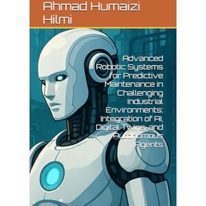 Hilmi, Ahmad Humaizi Advanced Robotic Systems for Predictive Maintenance in Challenging Industrial Environments: Integration of AI, Digital Twins, and Autonomous Agents Hilmi, Ahmad Humaizi Advanced Robotic Systems for Predictive Maintenance in Challenging Industrial Environments: Integration of AI, Digital Twins, and Autonomous Agents