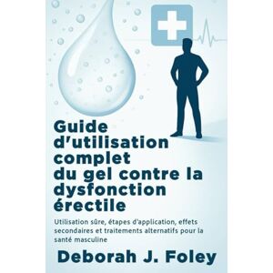 Foley, Deborah J. Guide d'utilisation complet du gel contre la dysfonction érectile: Utilisation sûre, étapes d'application, effets secondaires et traitements alternatifs pour la santé masculine Foley, Deborah J. Guide d'utilisation complet du gel contre la dysfonction érectile: Utilisation sûre, étapes d'application, effets secondaires et traitements alternatifs pour la santé masculine