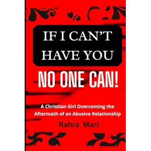 Mari, Rahra IF I CAN'T HAVE YOU NO ONE CAN!: A Christian Girl Overcoming the Aftermath of an Abusive Relationship Mari, Rahra IF I CAN'T HAVE YOU NO ONE CAN!: A Christian Girl Overcoming the Aftermath of an Abusive Relationship