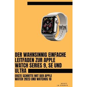 Scott Der Wahnsinnig Einfache Leitfaden Zur Apple Watch Series 9, Se Und Ultra: Erste Schritte Mit Der Apple Watch 2023 Und watchOS 10 Scott Der Wahnsinnig Einfache Leitfaden Zur Apple Watch Series 9, Se Und Ultra: Erste Schritte Mit Der Apple Watch 2023 Und watchOS 10