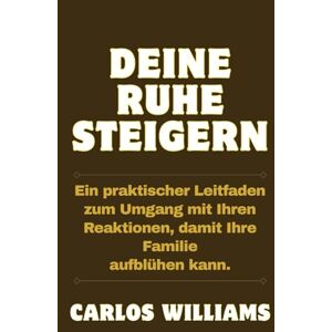 Williams, Carlos DEINE RUHE STEIGERN: Ein praktischer Leitfaden zum Umgang mit Ihren Reaktionen, damit Ihre Familie aufblühen kann. Williams, Carlos DEINE RUHE STEIGERN: Ein praktischer Leitfaden zum Umgang mit Ihren Reaktionen, damit Ihre Familie aufblühen kann.