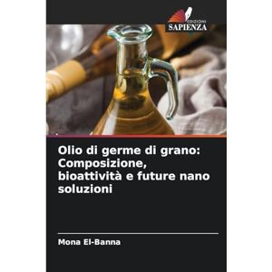 El-Banna, Mona Olio di germe di grano: Composizione, bioattività e future nano soluzioni El-Banna, Mona Olio di germe di grano: Composizione, bioattività e future nano soluzioni
