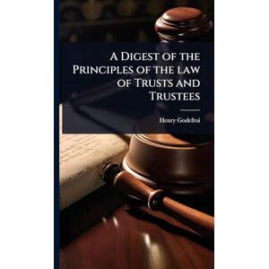 Godefroi, Henry A Digest of the Principles of the law of Trusts and Trustees Godefroi, Henry A Digest of the Principles of the law of Trusts and Trustees