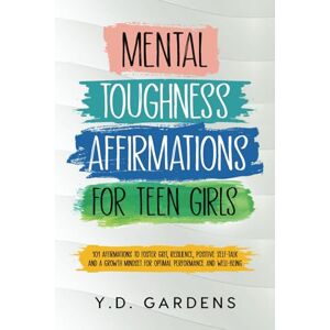 Gardens, Y.D. Mental Toughness Affirmations for Teen Girls: 101 Affirmations to Foster Grit, Resilience, Positive Self-Talk and a Growth Mindset for Optimal Performance and Well-Being Gardens, Y.D. Mental Toughness Affirmations for Teen Girls: 101 Affirmations to Foster Grit, Resilience, Positive Self-Talk and a Growth Mindset for Optimal Performance and Well-Being