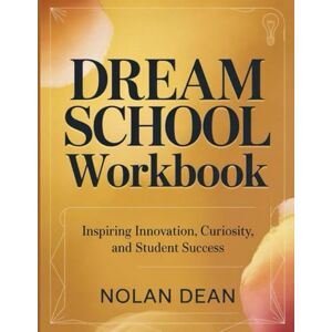 Dean, Nolan Dream School Workbook: Inspiring Innovation, Curiosity, and Student Success Dean, Nolan Dream School Workbook: Inspiring Innovation, Curiosity, and Student Success