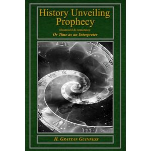 GUINNESS, H. GRATTAN History Unveiling Prophecy Illustrated & Annotated: Or Time as an Interpreter GUINNESS, H. GRATTAN History Unveiling Prophecy Illustrated & Annotated: Or Time as an Interpreter