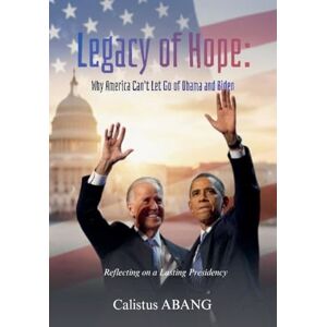 Abang, Calistus Legacy of Hope: Why America Can't Let Go of Obama and Biden. Reflecting on a Lasting Presidency Abang, Calistus Legacy of Hope: Why America Can't Let Go of Obama and Biden. Reflecting on a Lasting Presidency