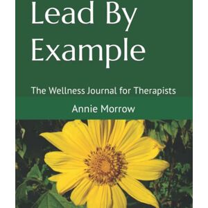 Morrow Ph.D., Dr. Annie Lead By Example: The Wellness Journal for Therapists Morrow Ph.D., Dr. Annie Lead By Example: The Wellness Journal for Therapists