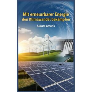 Amoris, Aurora Mit erneuerbarer Energie den Klimawandel bekämpfen: 4 (Globale Erwärmung und technologische Lösungen) Amoris, Aurora Mit erneuerbarer Energie den Klimawandel bekämpfen: 4 (Globale Erwärmung und technologische Lösungen)