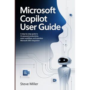 Miller, Steve Microsoft Copilot User Guide: A Step-by-Step Guide to AI-Powered Productivity, Smart Workflows, and Seamless Microsoft 365 Integration Miller, Steve Microsoft Copilot User Guide: A Step-by-Step Guide to AI-Powered Productivity, Smart Workflows, and Seamless Microsoft 365 Integration