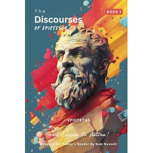 EPICTETUS The Discourses of (Book 1) – From Lesson To Action!: Adapted For Today's Reader Bringing Stoic Philosophy to the Present EPICTETUS The Discourses of (Book 1) – From Lesson To Action!: Adapted For Today's Reader Bringing Stoic Philosophy to the Present