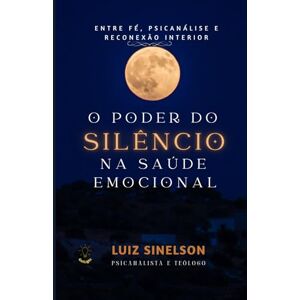 Sinelson, Luiz O Poder do Silêncio na Saúde Emocional: Entre Fé, Psicanálise e Reconeção Interior Sinelson, Luiz O Poder do Silêncio na Saúde Emocional: Entre Fé, Psicanálise e Reconeção Interior