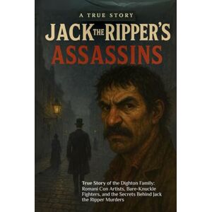 Dighton, Rohan Jack The Ripper's Assassins: True Story of the Dighton Family: Romani Con Artists, Bare-Knuckle Fighters, and the Secrets Behind Jack the Ripper Murders Dighton, Rohan Jack The Ripper's Assassins: True Story of the Dighton Family: Romani Con Artists, Bare-Knuckle Fighters, and the Secrets Behind Jack the Ripper Murders
