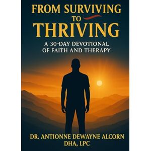 Alcorn DHA, Dr. Antionne Dewayne From Surviving to Thriving: A 30-Day Devotional of Faith and Therapy Alcorn DHA, Dr. Antionne Dewayne From Surviving to Thriving: A 30-Day Devotional of Faith and Therapy