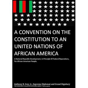 Ivey Junior, Gr-S Master Negus Anthony Ray A Convention On The Constitution To An United Nations Of African America: The Development Of A Nation, In Principle Of Federal Reparations, For African American People Ivey Junior, Gr-S Master Negus Anthony Ray A Convention On The Constitution To An United Nations Of African America: The Development Of A Nation, In Principle Of Federal Reparations, For African American People