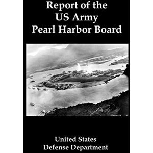 United Report of the US Army Pearl Harbor Board: The Official Conclusions of the Pentagon Investigation into the Japanese Attack on Pearl Harbor United Report of the US Army Pearl Harbor Board: The Official Conclusions of the Pentagon Investigation into the Japanese Attack on Pearl Harbor