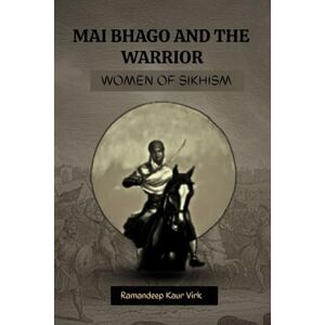 Virk, Ramandeep Kaur MAI BHAGO AND THE WARRIOR WOMEN OF SIKHISM Virk, Ramandeep Kaur MAI BHAGO AND THE WARRIOR WOMEN OF SIKHISM