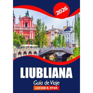 Ryan, Lucian B. Liubliana Guía de viaje 2026: Explorando la capital de Eslovenia, las principales atracciones, las gemas ocultas, la cultura, la aventura y los consejos prácticos Ryan, Lucian B. Liubliana Guía de viaje 2026: Explorando la capital de Eslovenia, las principales atracciones, las gemas ocultas, la cultura, la aventura y los consejos prácticos