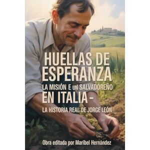 Leòn, Jorge Alberto Huellas de Esperanza la Misiòn de un Salvadoreño en Italia: La Historia Real de Jorge Leòn Leòn, Jorge Alberto Huellas de Esperanza la Misiòn de un Salvadoreño en Italia: La Historia Real de Jorge Leòn
