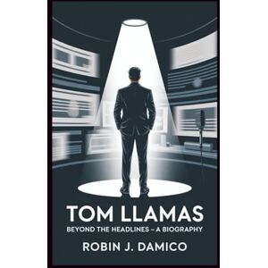 J. Damico, Robin TOM LLAMAS: Beyond the Headlines -- A Biography J. Damico, Robin TOM LLAMAS: Beyond the Headlines -- A Biography