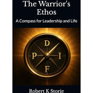 Storie, Robert K The Warrior's Ethos: A Compass for Leadership and Life Storie, Robert K The Warrior's Ethos: A Compass for Leadership and Life