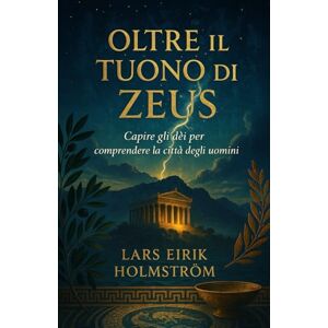 Holmström, Lars Eirik Oltre il Tuono di Zeus: Il pantheon e il culto degli dèi olimpici nella Grecia antica Holmström, Lars Eirik Oltre il Tuono di Zeus: Il pantheon e il culto degli dèi olimpici nella Grecia antica