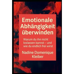 Kleiber, Nadine Domenique Emotionale Abhängigkeit überwinden: Warum du ihn nicht loslassen kannst und wie du endlich frei wirst Kleiber, Nadine Domenique Emotionale Abhängigkeit überwinden: Warum du ihn nicht loslassen kannst und wie du endlich frei wirst