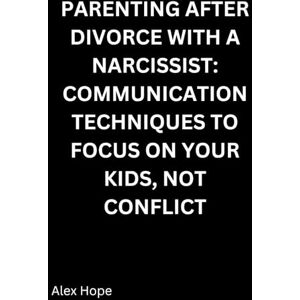 Hope, Alex Parenting After Divorce with a Narcissist: Communication Techniques to Focus on Your Kids Hope, Alex Parenting After Divorce with a Narcissist: Communication Techniques to Focus on Your Kids