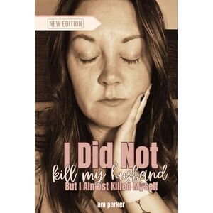 Parker, A M I Did Not Kill My Husband, But I Almost Killed Myself Parker, A M I Did Not Kill My Husband, But I Almost Killed Myself