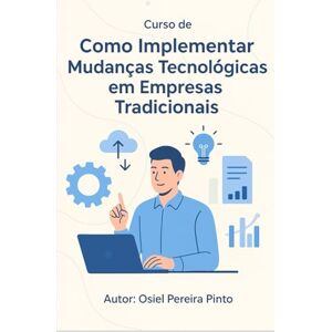 PINTO, OSIEL Curso de Como implementar mudanças tecnológicas em empresas tradicionais PINTO, OSIEL Curso de Como implementar mudanças tecnológicas em empresas tradicionais