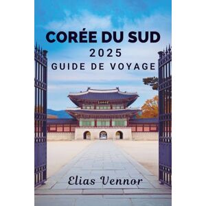 Vennor, Elias CORÉE DU SUD 2025 GUIDE DE VOYAGE: Découvrez la mystique du royaume ermite Vennor, Elias CORÉE DU SUD 2025 GUIDE DE VOYAGE: Découvrez la mystique du royaume ermite