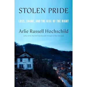 Hochschild, Arlie Russell Stolen Pride: Loss, Shame, and the Rise of the Right Hochschild, Arlie Russell Stolen Pride: Loss, Shame, and the Rise of the Right