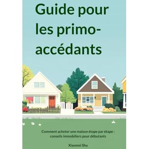 Shu, Xiaomei Guide pour les primo-accédants: Comment acheter une maison étape par étape : conseils immobiliers pour débutants Shu, Xiaomei Guide pour les primo-accédants: Comment acheter une maison étape par étape : conseils immobiliers pour débutants