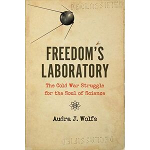 Wolfe, Audra J. J. Freedom's Laboratory: The Cold War Struggle for the Soul of Science Wolfe, Audra J. J. Freedom's Laboratory: The Cold War Struggle for the Soul of Science