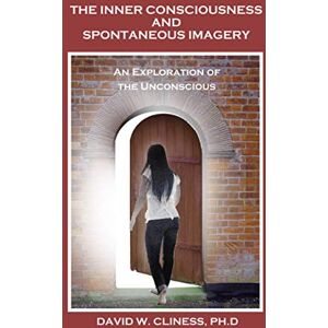 Cliness Ph.D, David W The Inner Consciousness and Spontaneous Imagery:: An Exploration of the Unconscious Cliness Ph.D, David W The Inner Consciousness and Spontaneous Imagery:: An Exploration of the Unconscious