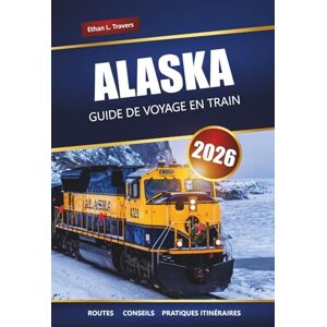 Travers, Ethan L. ALASKA GUIDE DE VOYAGE EN TRAIN 2026: Itinéraires ferroviaires panoramiques, vues sur les glaciers, itinéraires et conseils pratiques pour des aventures dans le Nord Travers, Ethan L. ALASKA GUIDE DE VOYAGE EN TRAIN 2026: Itinéraires ferroviaires panoramiques, vues sur les glaciers, itinéraires et conseils pratiques pour des aventures dans le Nord