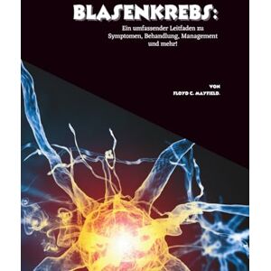 C. Mayfield, Floyd Blasenkrebs: Ein umfassender Leitfaden zu Symptomen, Behandlung, Management und mehr! C. Mayfield, Floyd Blasenkrebs: Ein umfassender Leitfaden zu Symptomen, Behandlung, Management und mehr!